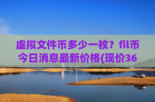 虚拟文件币多少一枚?fil币今日消息最新价格(现价36.6116元)