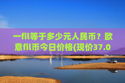 一fil等于多少元人民币?欧意fil币今日价格(现价37.0639元)