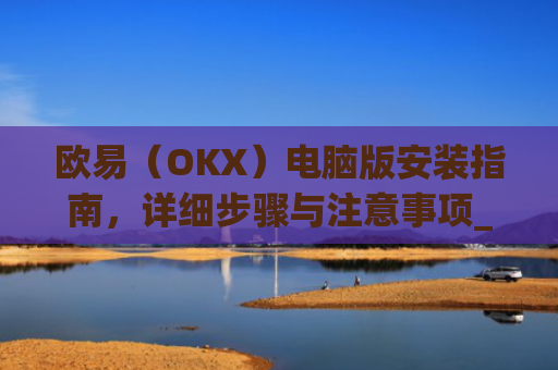 欧易（OKX）电脑版安装指南，详细步骤与注意事项_