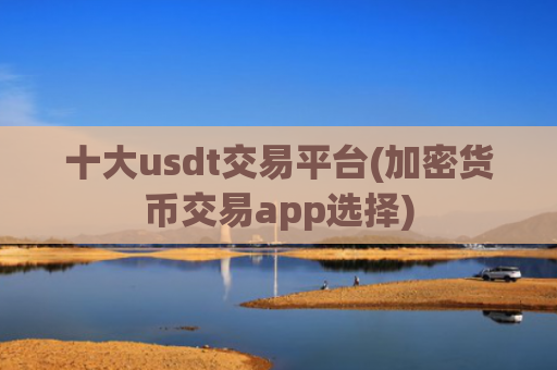 十大usdt交易平台(加密货币交易app选择)
