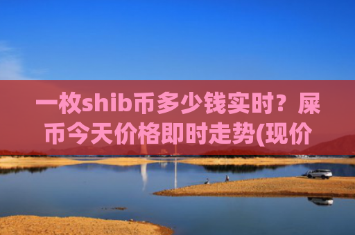 一枚shib币多少钱实时？屎币今天价格即时走势(现价0.00015807元)
