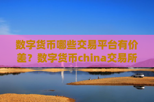 数字货币哪些交易平台有价差？数字货币china交易所app下载账号资产