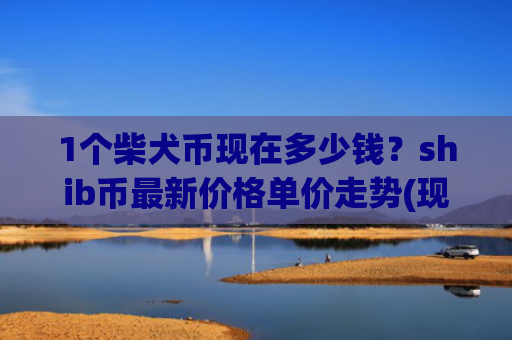 1个柴犬币现在多少钱？shib币最新价格单价走势(现价0.00015742元)