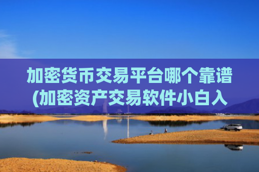加密货币交易平台哪个靠谱(加密资产交易软件小白入门)