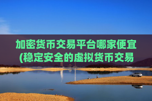 加密货币交易平台哪家便宜(稳定安全的虚拟货币交易app)