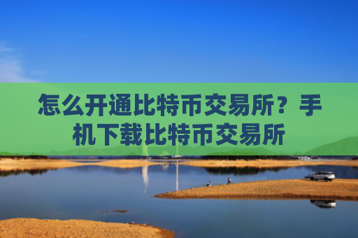 怎么开通比特币交易所?手机下载比特币交易所