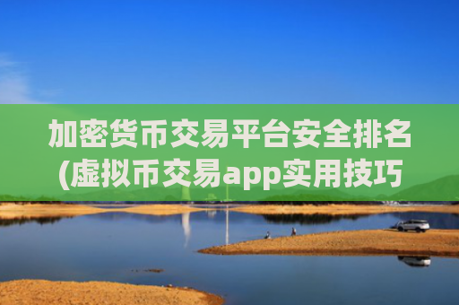 加密货币交易平台安全排名(虚拟币交易app实用技巧总结)