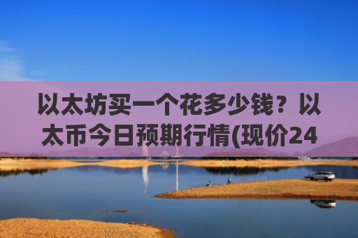 以太坊买一个花多少钱?以太币今日预期行情(现价24562.3元)