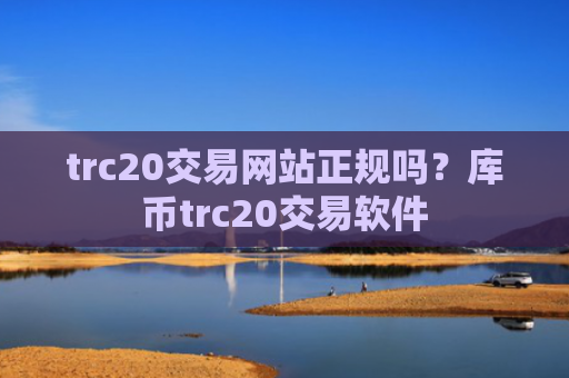 trc20交易网站正规吗？库币trc20交易软件