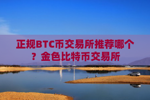 正规BTC币交易所推荐哪个?金色比特币交易所