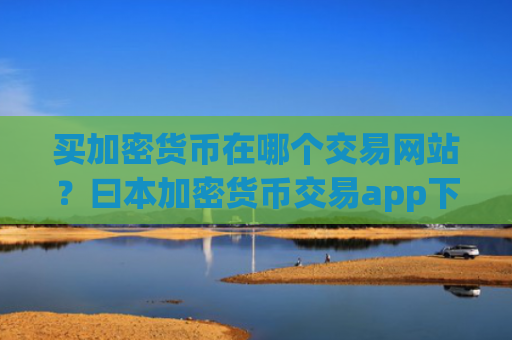 买加密货币在哪个交易网站?曰本加密货币交易app下载
