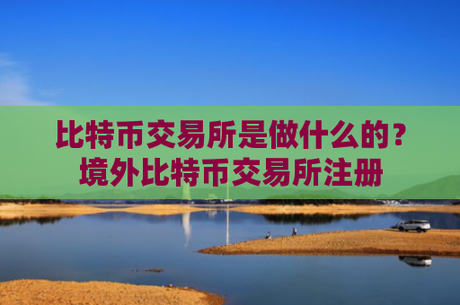 比特币交易所是做什么的？境外比特币交易所注册