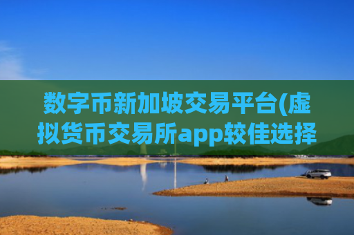 数字币新加坡交易平台(虚拟货币交易所app较佳选择)
