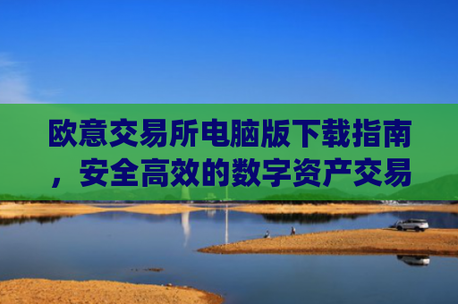 欧意交易所电脑版下载指南，安全高效的数字资产交易平台_欧亿交易所app