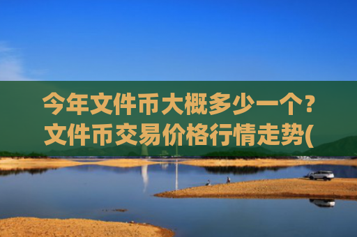 今年文件币大概多少一个？文件币交易价格行情走势(现价39.8891元)