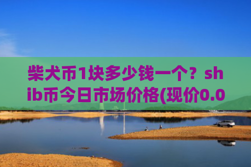 柴犬币1块多少钱一个?shib币今日市场价格(现价0.00017107元)