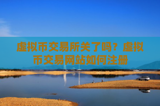 虚拟币交易所关了吗？虚拟币交易网站如何注册