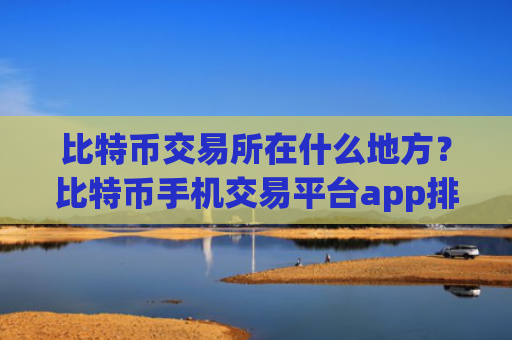 比特币交易所在什么地方?比特币手机交易平台app排行