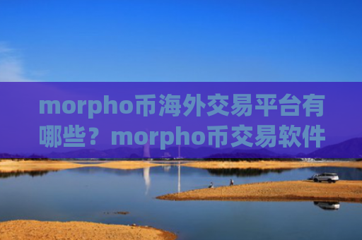 morpho币海外交易平台有哪些?morpho币交易软件平台下载