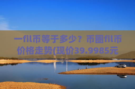 一fil币等于多少?币圈fil币价格走势(现价39.9985元)