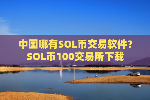 中国哪有SOL币交易软件？SOL币100交易所下载