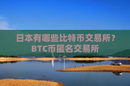 日本有哪些比特币交易所？BTC币匿名交易所