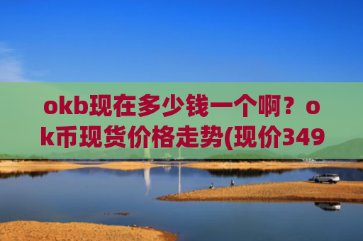 okb现在多少钱一个啊?ok币现货价格走势(现价349.262元)