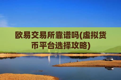 欧易交易所靠谱吗(虚拟货币平台选择攻略)