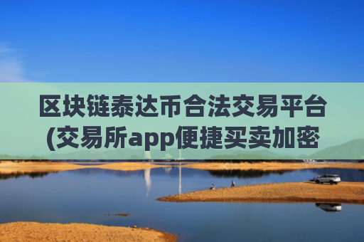 区块链泰达币合法交易平台(交易所app便捷买卖加密资产)