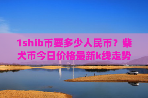 1shib币要多少人民币?柴犬币今日价格最新k线走势图表(现价0.0001726元)
