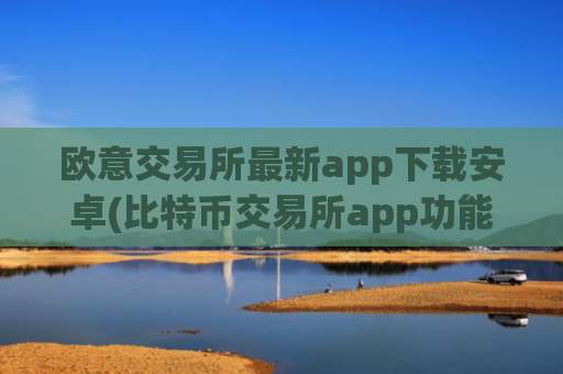 欧意交易所最新app下载安卓(比特币交易所app功能比较)