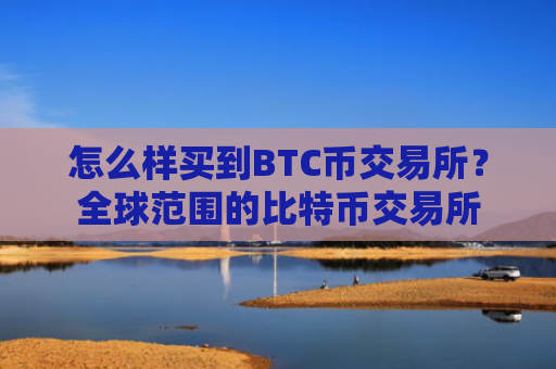 怎么样买到BTC币交易所?全球范围的比特币交易所