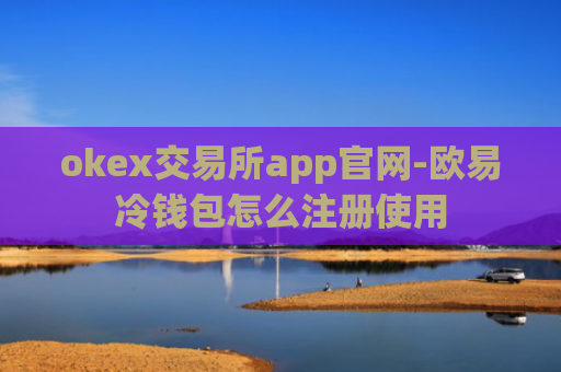 okex交易所app官网-欧易冷钱包怎么注册使用