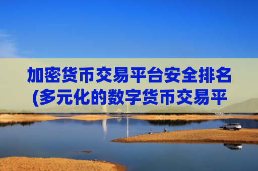 加密货币交易平台安全排名(多元化的数字货币交易平台选择)