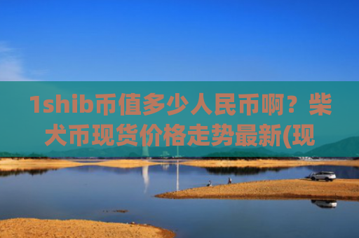 1shib币值多少人民币啊?柴犬币现货价格走势最新(现价0.0001726元)