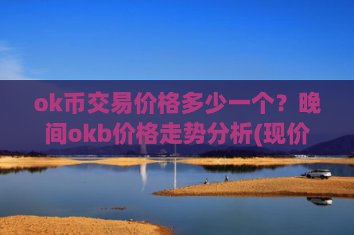 ok币交易价格多少一个？晚间okb价格走势分析(现价355.691元)