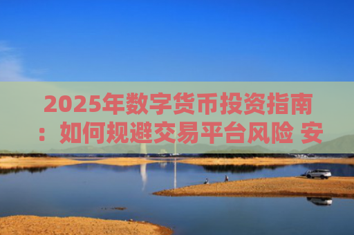 2025年数字货币投资指南:如何规避交易平台风险 安全选择交易所