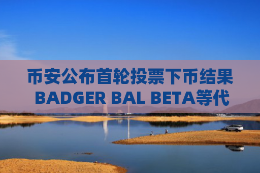币安公布首轮投票下币结果 BADGER BAL BETA等代币将于2025年4月16日下架