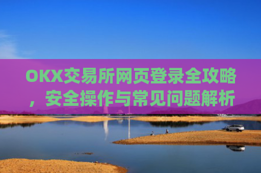 OKX交易所网页登录全攻略,安全操作与常见问题解析_ok 交易所