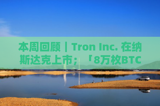 本周回顾｜Tron Inc. 在纳斯达克上市；「8万枚BTC远古巨鲸」已全部出售其比特币