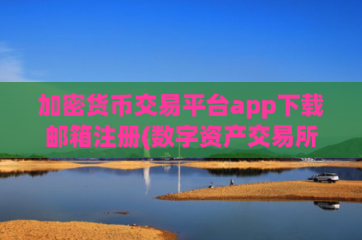 加密货币交易平台app下载邮箱注册(数字资产交易所行情分析)
