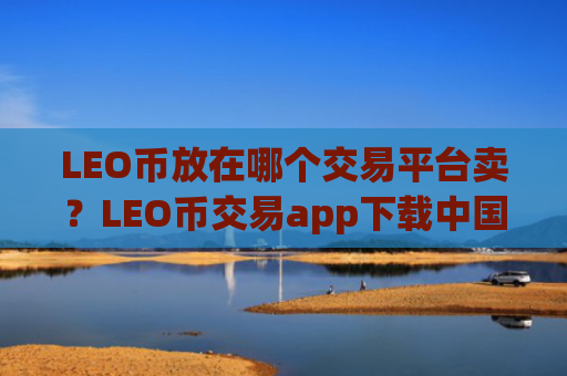 LEO币放在哪个交易平台卖？LEO币交易app下载中国