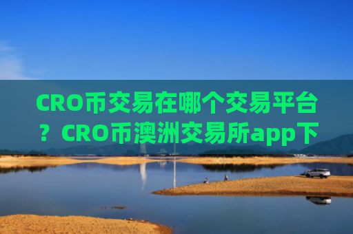 CRO币交易在哪个交易平台?CRO币澳洲交易所app下载