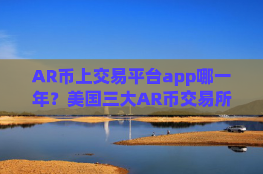 AR币上交易平台app哪一年？美国三大AR币交易所app下载