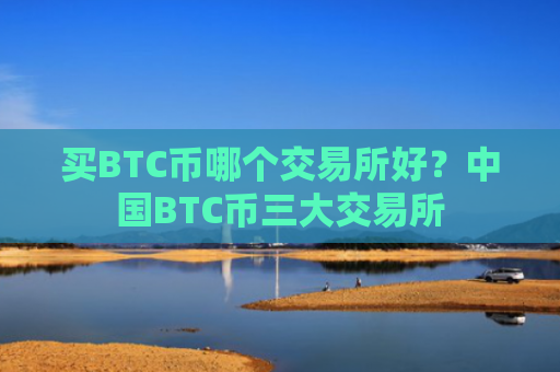买BTC币哪个交易所好？中国BTC币三大交易所