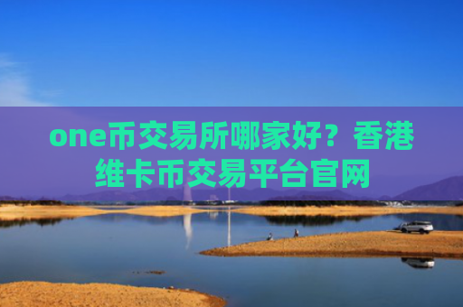 one币交易所哪家好？香港维卡币交易平台官网