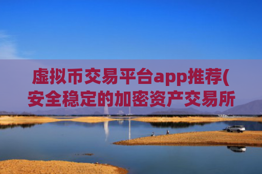 虚拟币交易平台app推荐(安全稳定的加密资产交易所客户端)