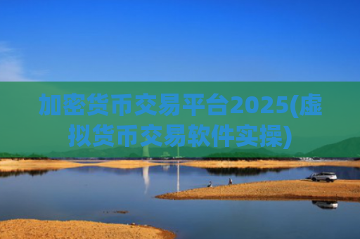 加密货币交易平台2025(虚拟货币交易软件实操)