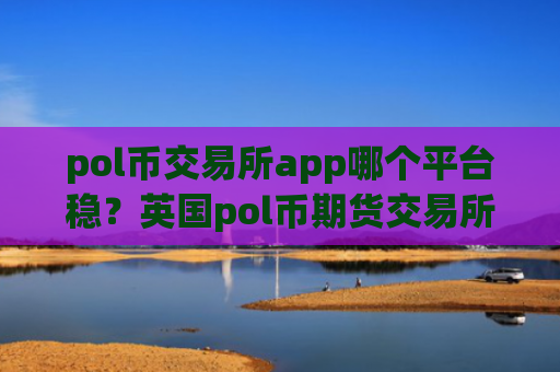 pol币交易所app哪个平台稳？英国pol币期货交易所