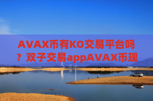 AVAX币有KO交易平台吗？双子交易appAVAX币现金